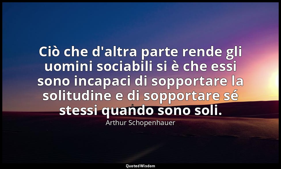 Ciò che d'altra parte rende gli uomini sociabili si è che essi sono incapaci di  — Arthur Schopenhauer