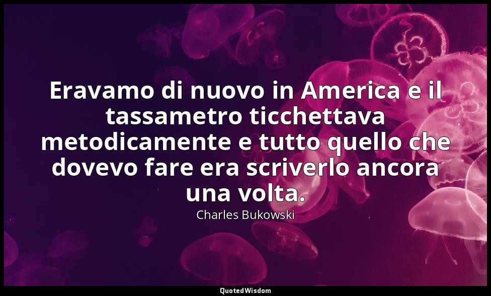 Eravamo di nuovo in America e il tassametro ticchettava metodicamente e tutto qu — Charles Bukowski