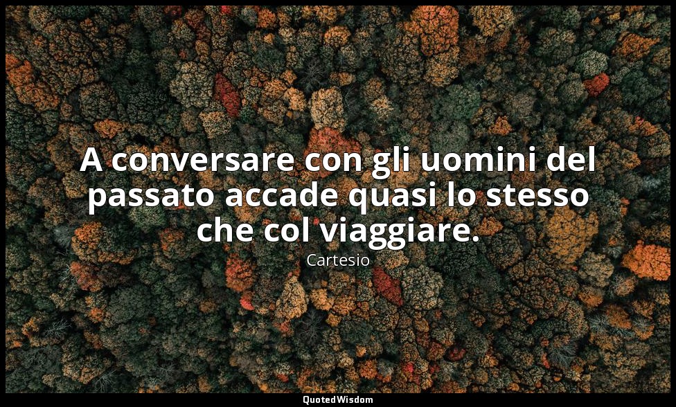 A conversare con gli uomini del passato accade quasi lo stesso che col viaggiare — Cartesio