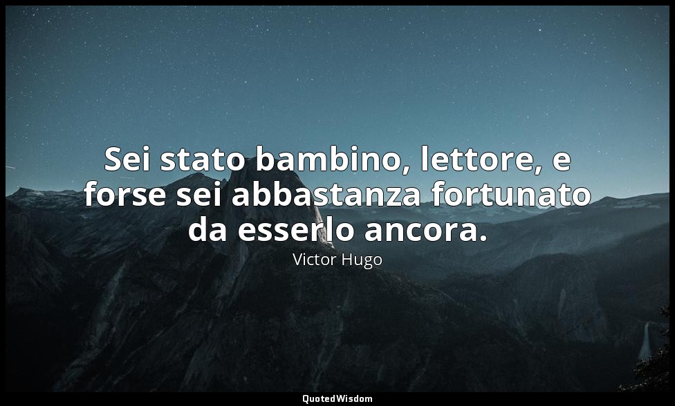 Sei stato bambino, lettore, e forse sei abbastanza fortunato da esserlo ancora. — Victor Hugo