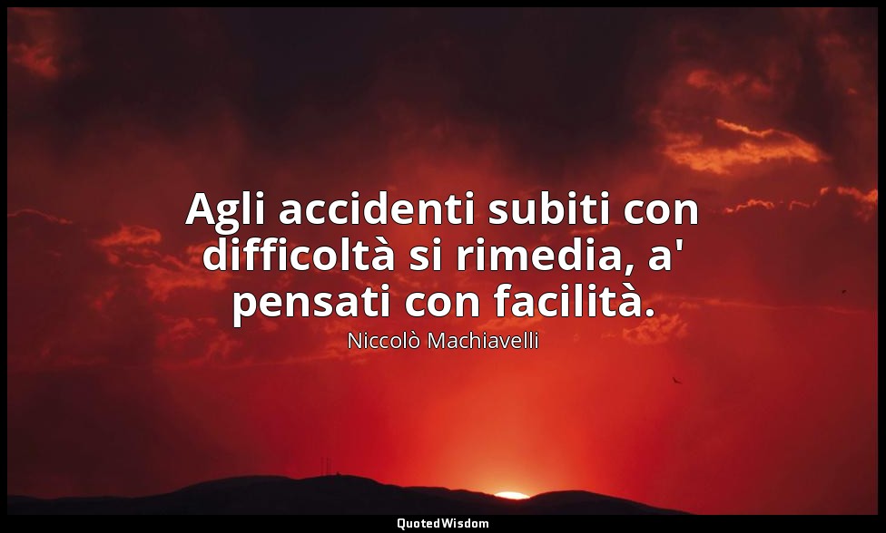 Agli accidenti subiti con difficoltà si rimedia, a' pensati con facilità. — Niccolò Machiavelli
