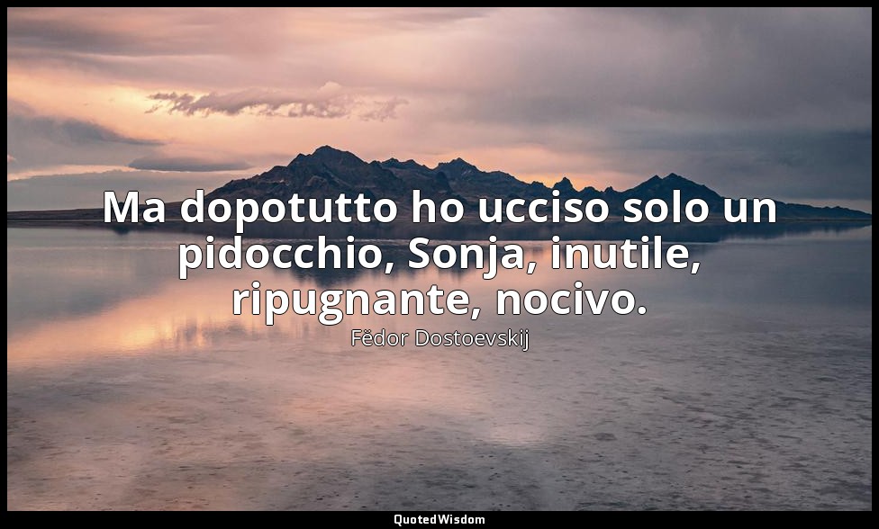 Ma dopotutto ho ucciso solo un pidocchio, Sonja, inutile, ripugnante, nocivo." - — Fëdor Dostoevskij