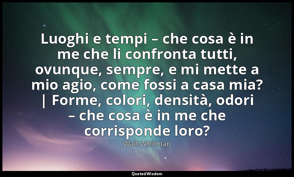 Luoghi e tempi – che cosa è in me che li confronta tutti, ovunque, sempre, e mi  — Walt Whitman