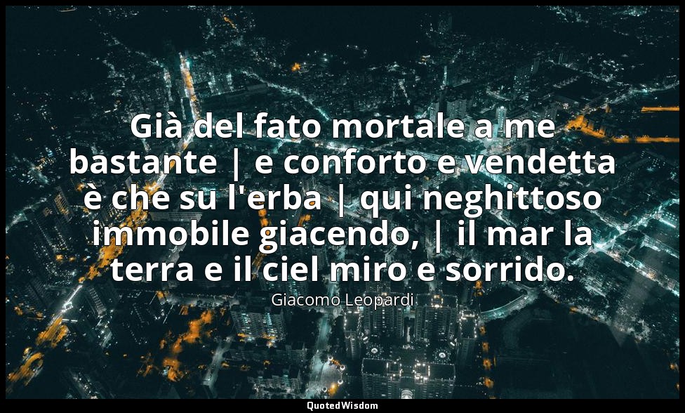 Già del fato mortale a me bastante | e conforto e vendetta è che su l'erba | qui — Giacomo Leopardi