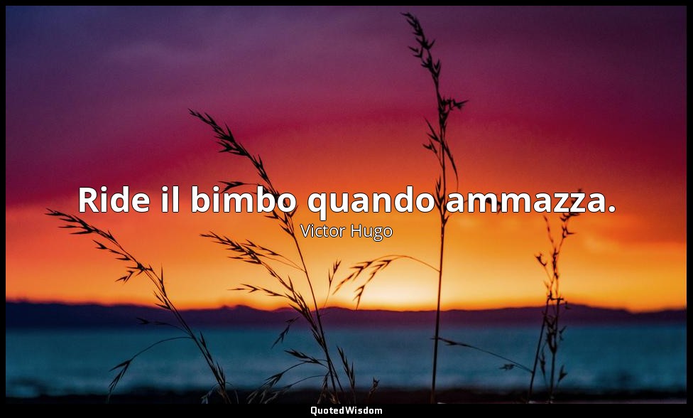 Ride il bimbo quando ammazza. — Victor Hugo