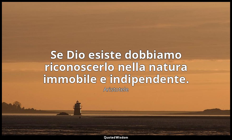 Se Dio esiste dobbiamo riconoscerlo nella natura immobile e indipendente. — Aristotele