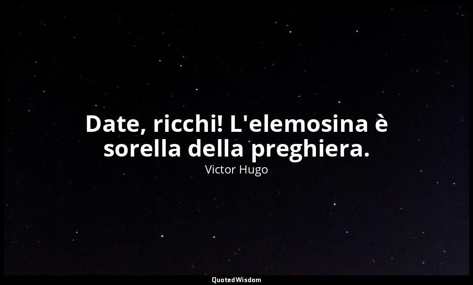 Date, ricchi! L'elemosina è sorella della preghiera. — Victor Hugo