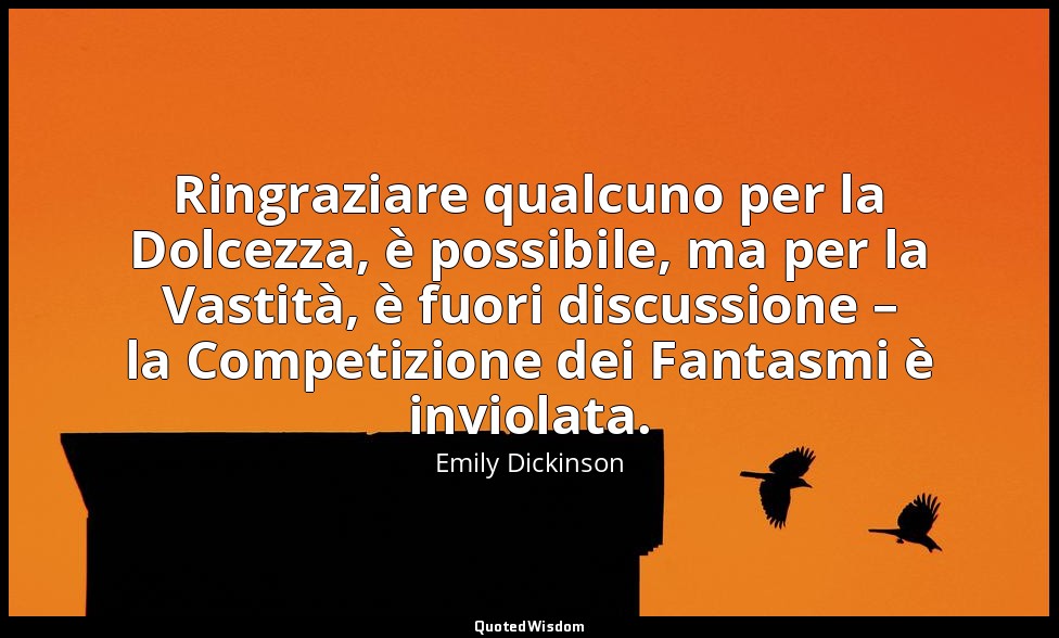 Ringraziare qualcuno per la Dolcezza, è possibile, ma per la Vastità, è fuori di — Emily Dickinson