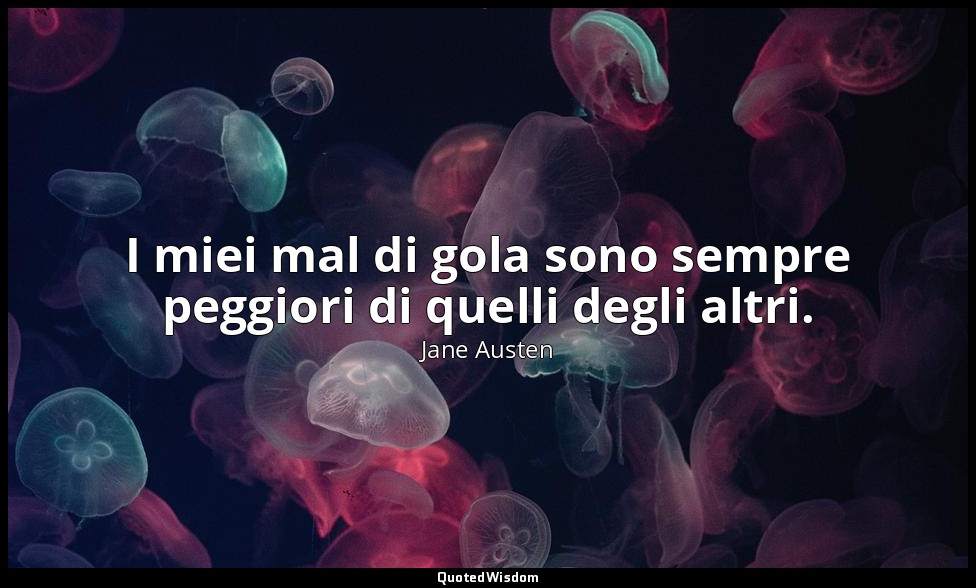 I miei mal di gola sono sempre peggiori di quelli degli altri. — Jane Austen