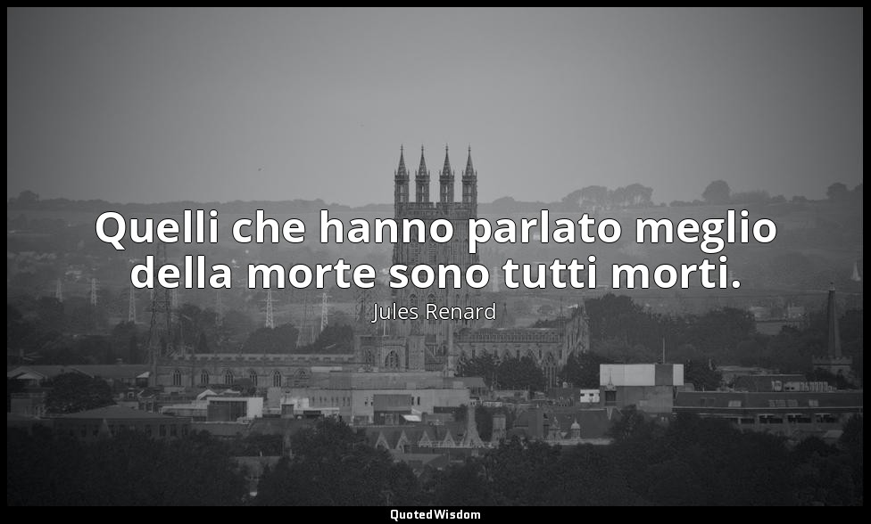 Quelli che hanno parlato meglio della morte sono tutti morti. — Jules Renard
