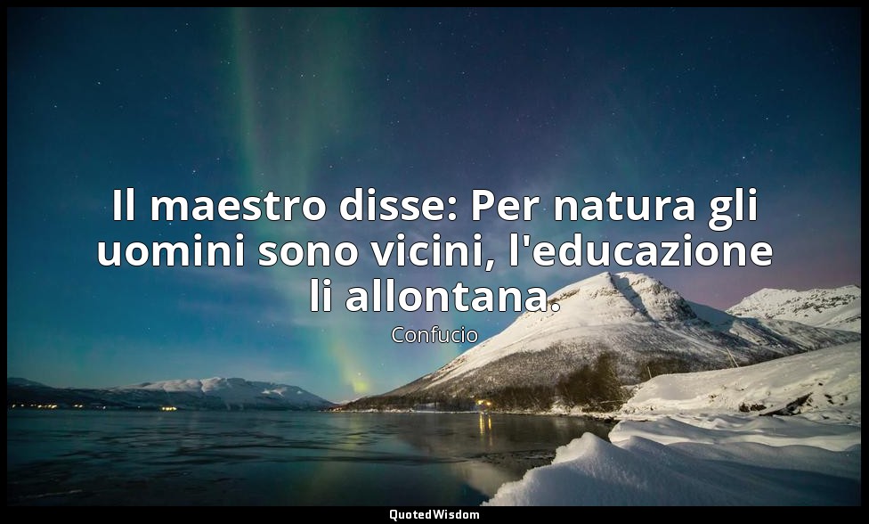 Il maestro disse: Per natura gli uomini sono vicini, l'educazione li allontana. — Confucio