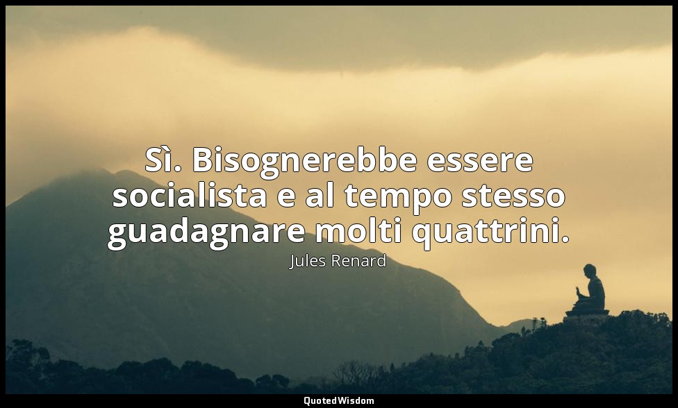 Sì. Bisognerebbe essere socialista e al tempo stesso guadagnare molti quattrini. — Jules Renard