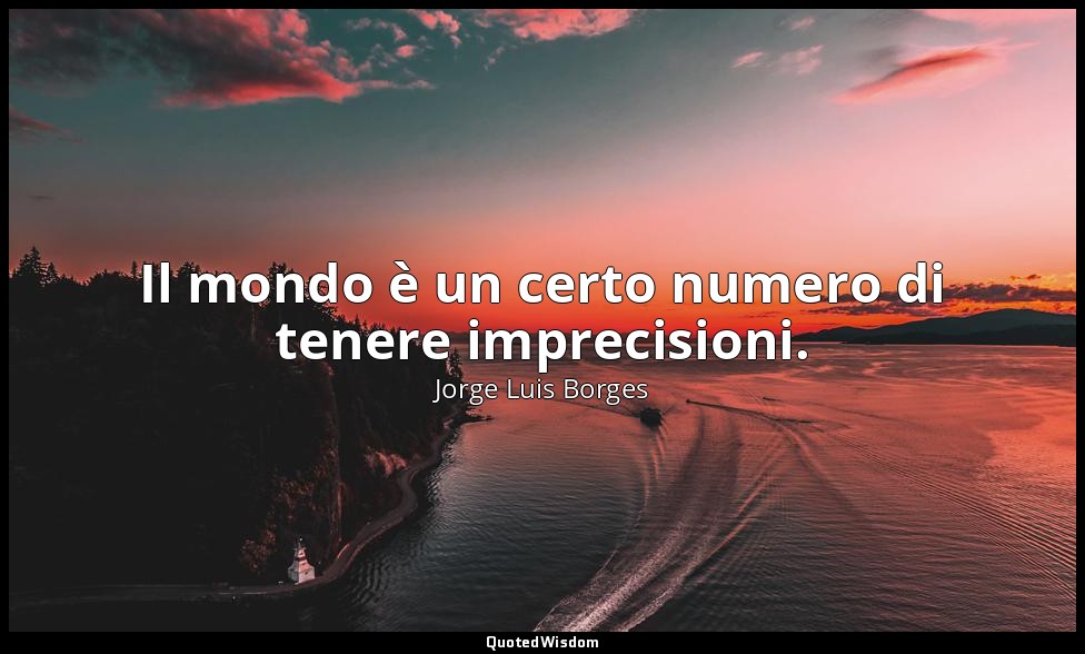Il mondo è un certo numero di tenere imprecisioni. — Jorge Luis Borges