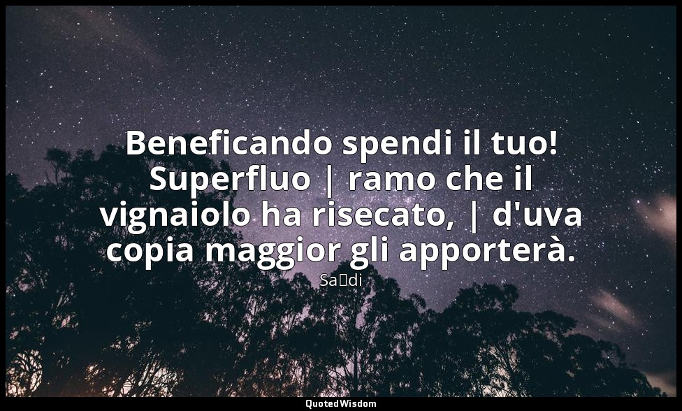 Beneficando spendi il tuo! Superfluo | ramo che il vignaiolo ha risecato, | d'uv — Saˁdi