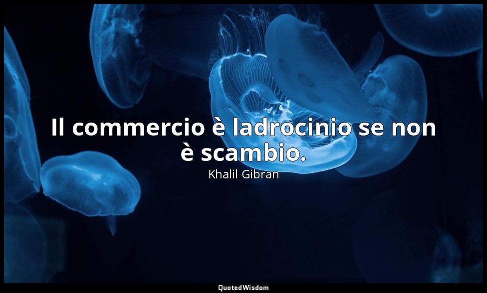 Il commercio è ladrocinio se non è scambio. — Khalil Gibran