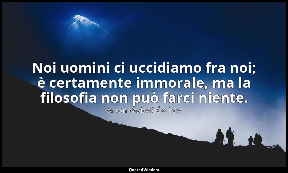 Noi uomini ci uccidiamo fra noi; è certamente immorale, ma la filosofia non può  — Anton Pavlovič Čechov