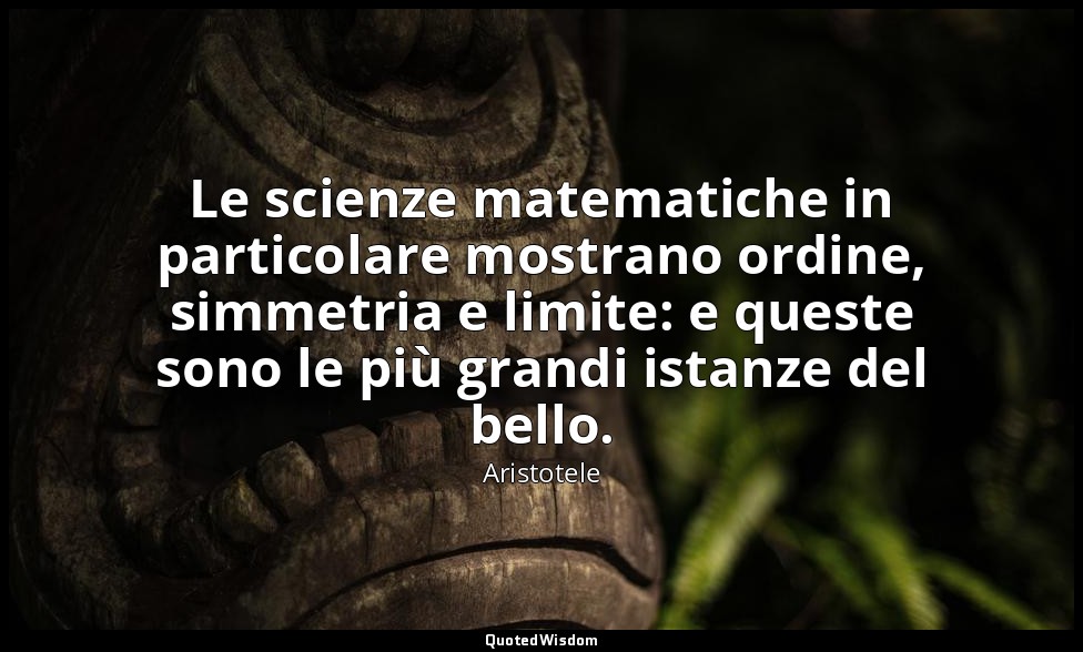 Le scienze matematiche in particolare mostrano ordine, simmetria e limite: e que — Aristotele