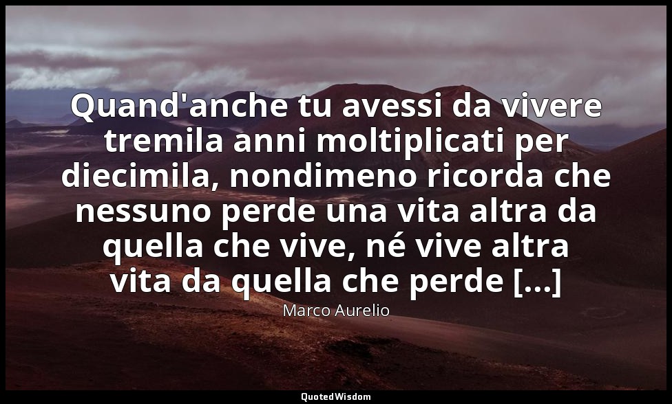 Quand'anche tu avessi da vivere tremila anni moltiplicati per diecimila, nondime — Marco Aurelio