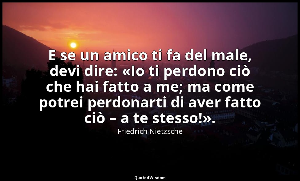 E se un amico ti fa del male, devi dire: «Io ti perdono ciò che hai fatto a me;  — Friedrich Nietzsche