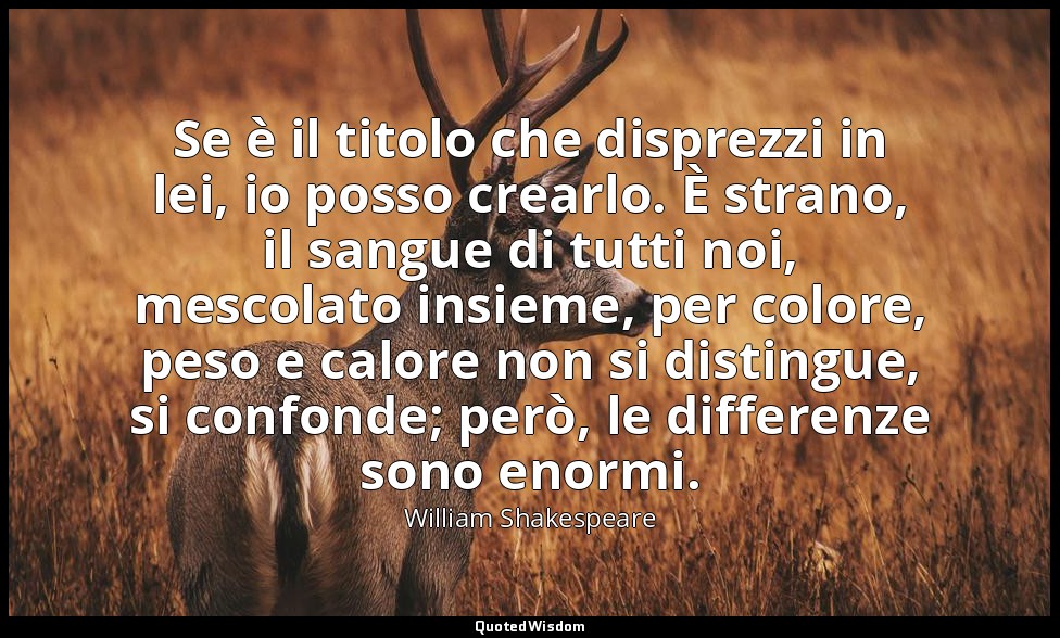 Se è il titolo che disprezzi in lei, io posso crearlo. È strano, il sangue di tu — William Shakespeare