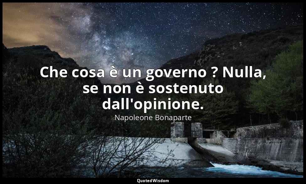 Che cosa è un governo ? Nulla, se non è sostenuto dall'opinione. — Napoleone Bonaparte