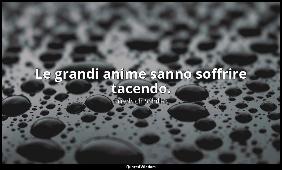 Le grandi anime sanno soffrire tacendo. — Friedrich Schiller
