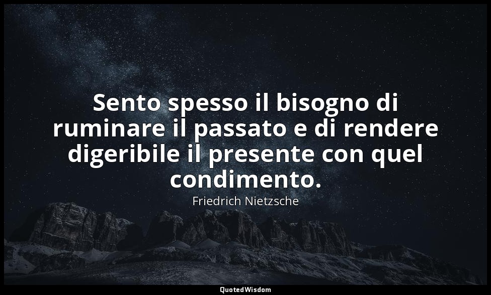 Sento spesso il bisogno di ruminare il passato e di rendere digeribile il presen — Friedrich Nietzsche