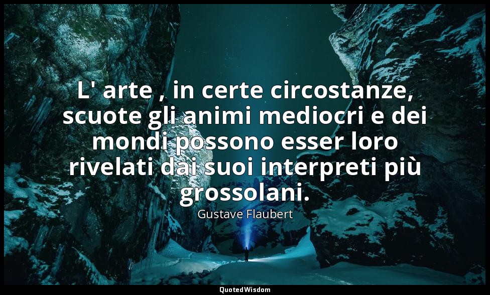 L' arte , in certe circostanze, scuote gli animi mediocri e dei mondi possono es — Gustave Flaubert