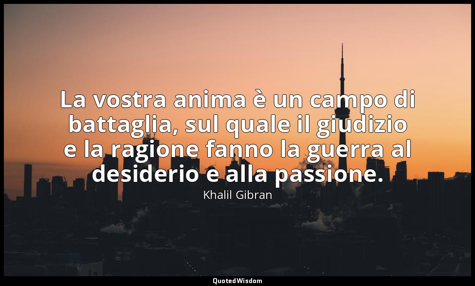 La vostra anima è un campo di battaglia, sul quale il giudizio e la ragione fann — Khalil Gibran