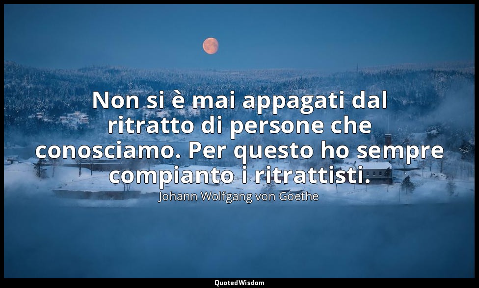 Non si è mai appagati dal ritratto di persone che conosciamo. Per questo ho semp — Johann Wolfgang von Goethe