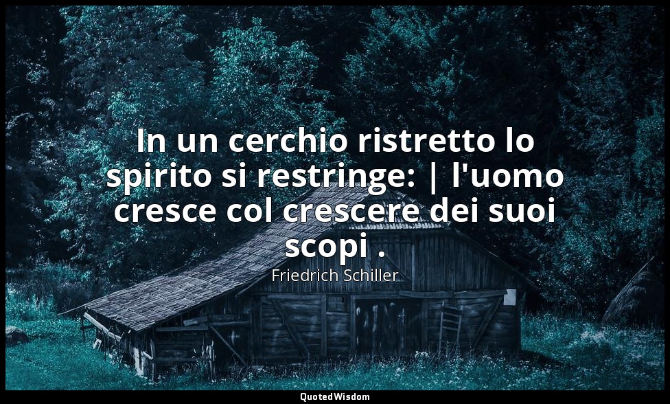 In un cerchio ristretto lo spirito si restringe: | l'uomo cresce col crescere de — Friedrich Schiller