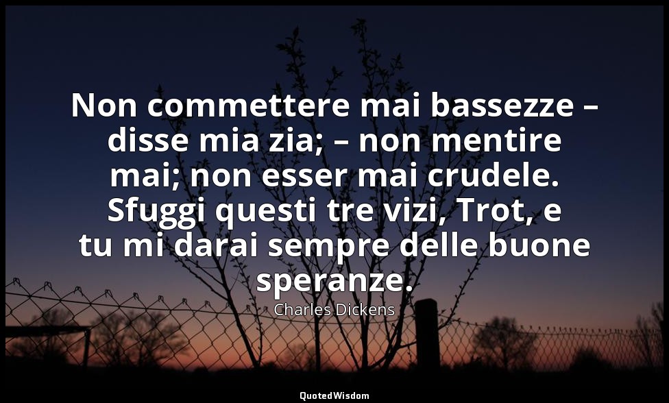 Non commettere mai bassezze – disse mia zia; – non mentire mai; non esser mai cr — Charles Dickens