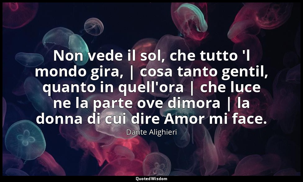 Non vede il sol, che tutto 'l mondo gira, | cosa tanto gentil, quanto in quell'o — Dante Alighieri