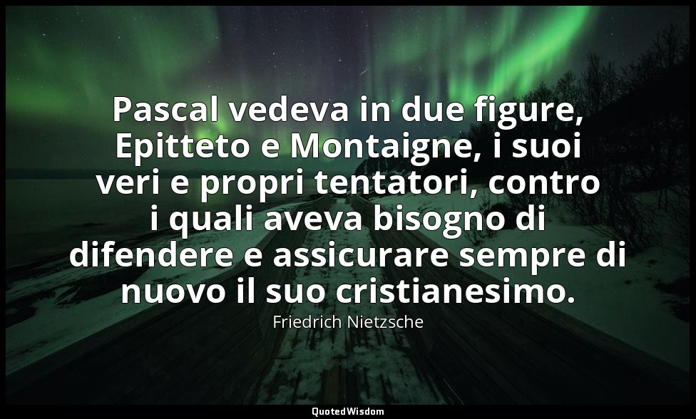 Pascal vedeva in due figure, Epitteto e Montaigne, i suoi veri e propri tentator — Friedrich Nietzsche