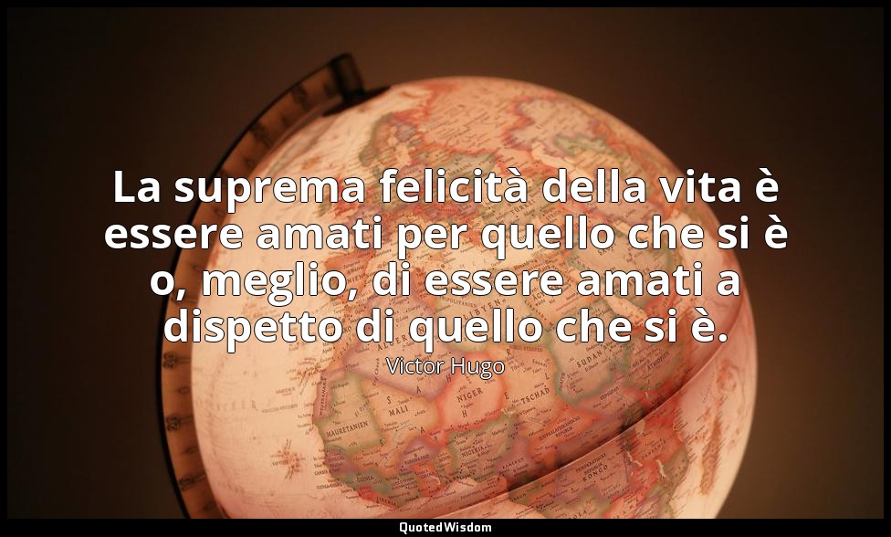 La suprema felicità della vita è essere amati per quello che si è o, meglio, di  — Victor Hugo