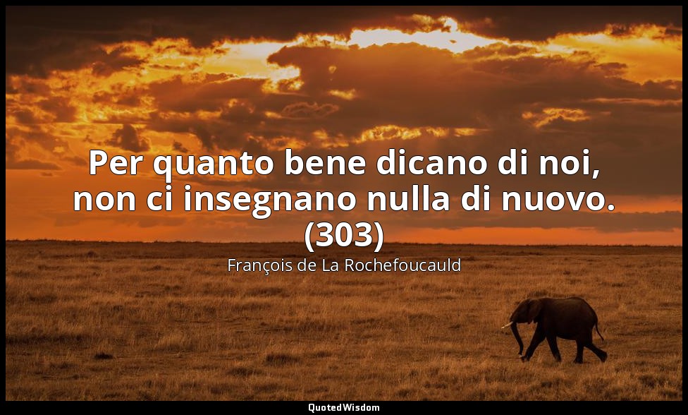 Per quanto bene dicano di noi, non ci insegnano nulla di nuovo. (303) — François de La Rochefoucauld