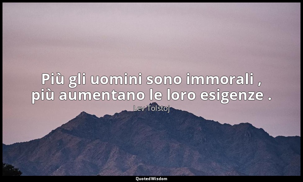 Più gli uomini sono immorali , più aumentano le loro esigenze . (6 agosto 1890,  — Lev Tolstoj