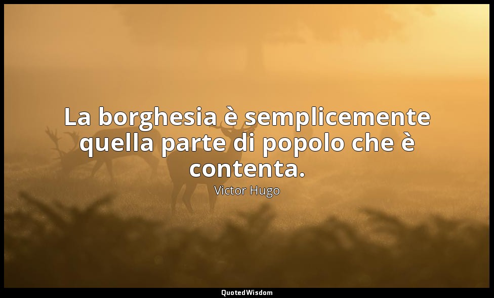 La borghesia è semplicemente quella parte di popolo che è contenta. — Victor Hugo