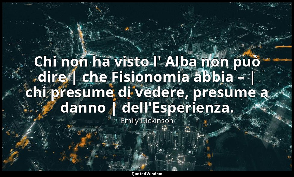Chi non ha visto l' Alba non può dire | che Fisionomia abbia – | chi presume di  — Emily Dickinson