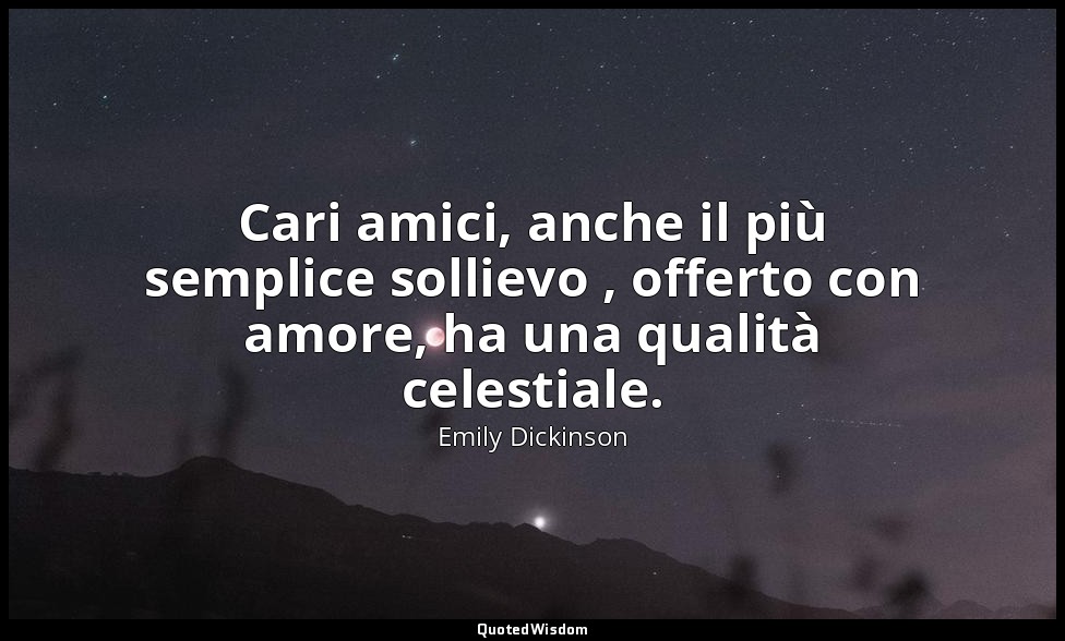 Cari amici, anche il più semplice sollievo , offerto con amore, ha una qualità c — Emily Dickinson