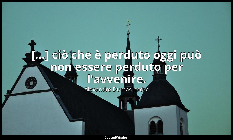 [...] ciò che è perduto oggi può non essere perduto per l'avvenire. (Signora Bon — Alexandre Dumas padre