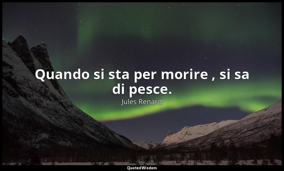 Quando si sta per morire , si sa di pesce. (23 novembre 1909; Vergani, p. 276) — Jules Renard