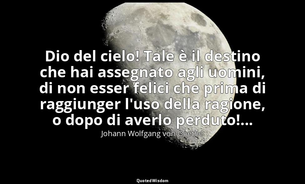 Dio del cielo! Tale è il destino che hai assegnato agli uomini, di non esser fel — Johann Wolfgang von Goethe