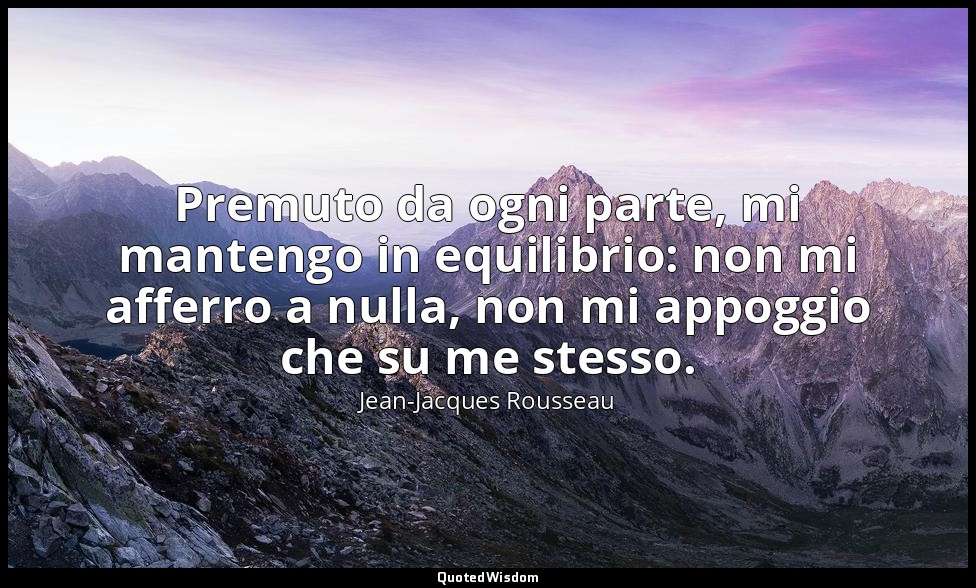 Premuto da ogni parte, mi mantengo in equilibrio: non mi afferro a nulla, non mi — Jean-Jacques Rousseau