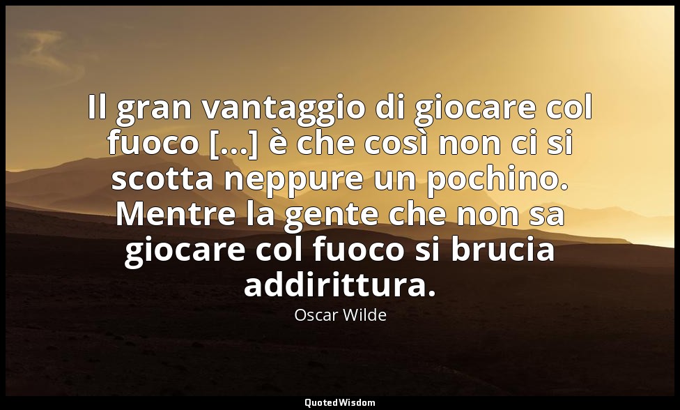 Il gran vantaggio di giocare col fuoco [...] è che così non ci si scotta neppure — Oscar Wilde