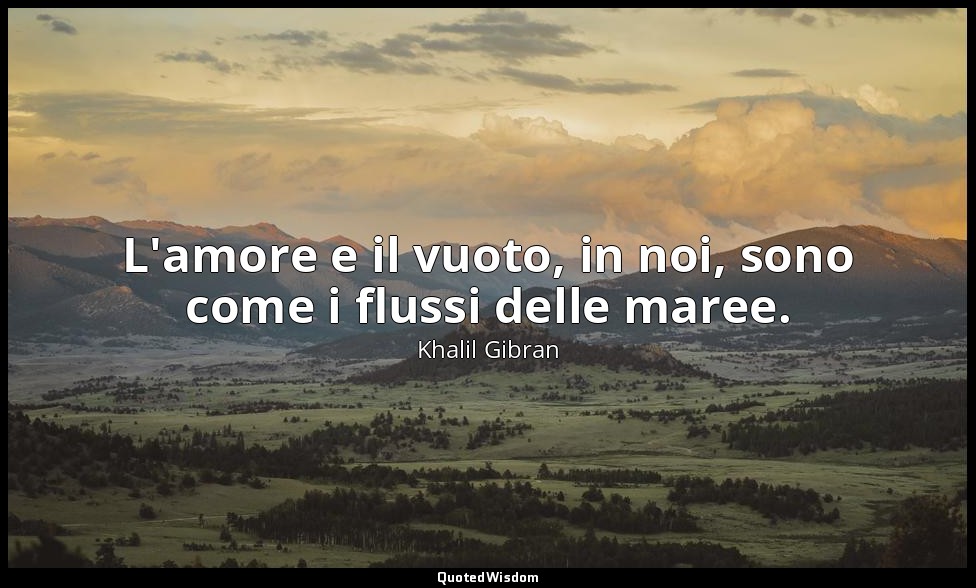 L'amore e il vuoto, in noi, sono come i flussi delle maree. — Khalil Gibran