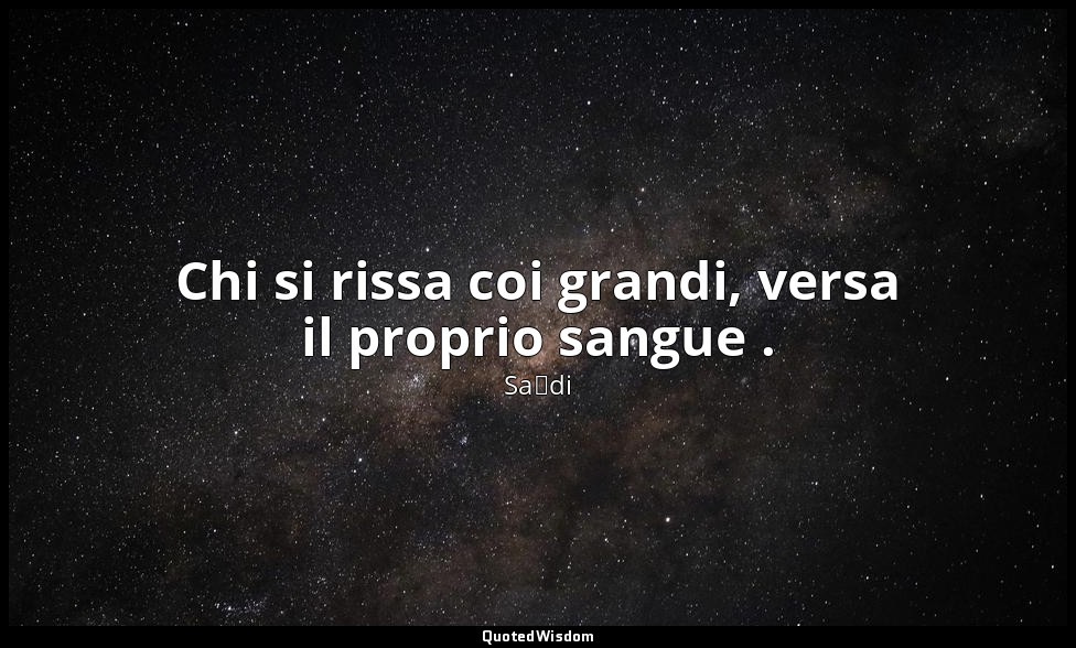 Chi si rissa coi grandi, versa il proprio sangue . (da Follia del contrastare ai — Saˁdi