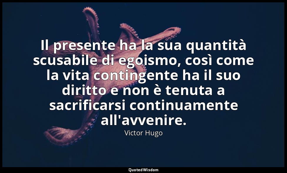 Il presente ha la sua quantità scusabile di egoismo, così come la vita contingen — Victor Hugo