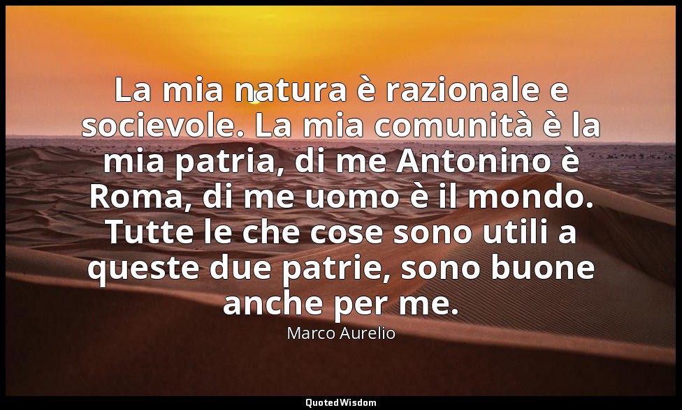 La mia natura è razionale e socievole. La mia comunità è la mia patria, di me An — Marco Aurelio