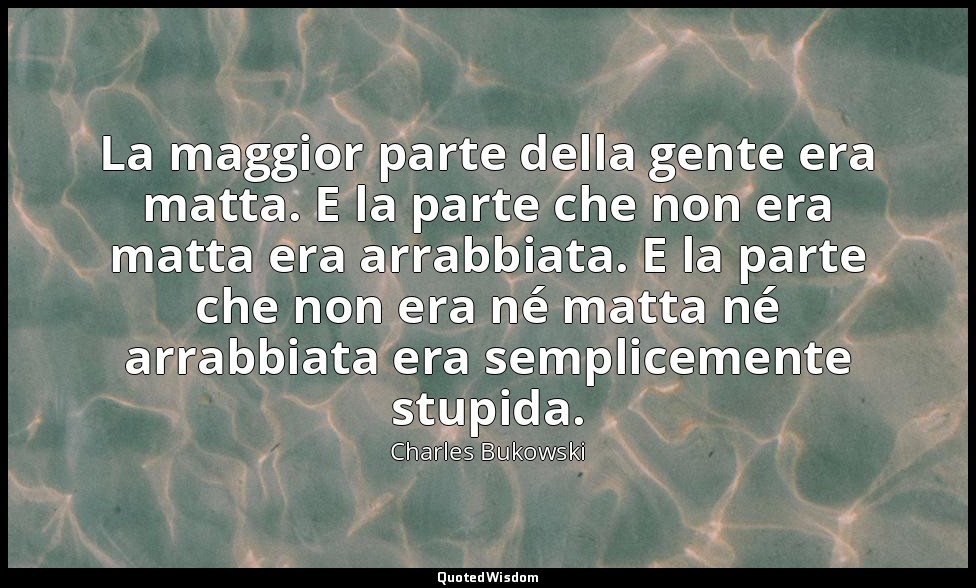 La maggior parte della gente era matta. E la parte che non era matta era arrabbi — Charles Bukowski